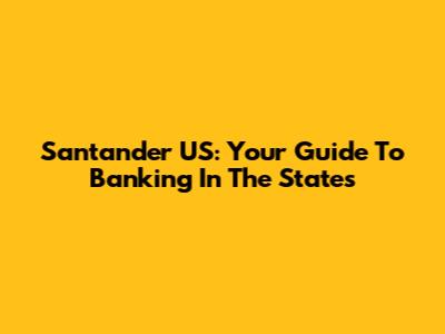 Santander US: Your Guide To Banking In The States