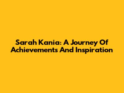 Sarah Kania: A Journey Of Achievements And Inspiration