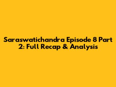Saraswatichandra Episode 8 Part 2: Full Recap & Analysis