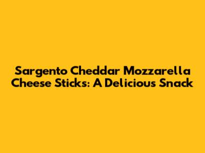 Sargento Cheddar Mozzarella Cheese Sticks: A Delicious Snack