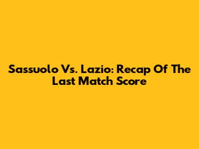 Sassuolo Vs. Lazio: Recap Of The Last Match Score