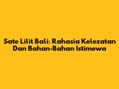 Sate Lilit Bali: Rahasia Kelezatan Dan Bahan-Bahan Istimewa