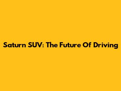 Saturn SUV: The Future Of Driving