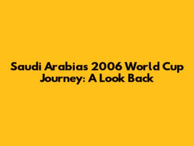Saudi Arabia's 2006 World Cup Journey: A Look Back