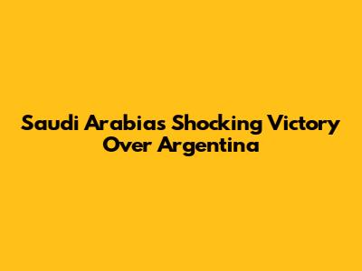Saudi Arabia's Shocking Victory Over Argentina
