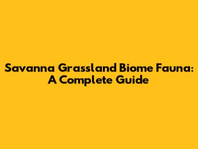 Savanna Grassland Biome Fauna: A Complete Guide