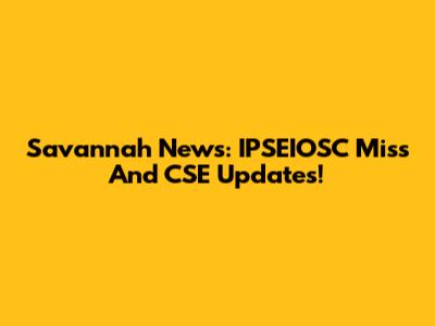 Savannah News: IPSEIOSC Miss And CSE Updates!