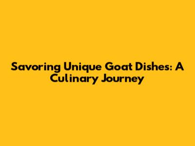 Savoring Unique Goat Dishes: A Culinary Journey