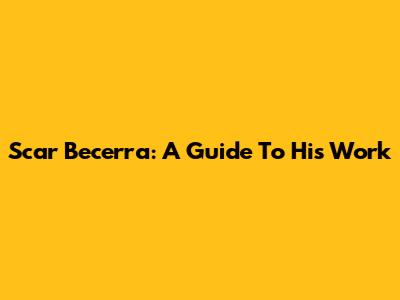 Scar Becerra: A Guide To His Work