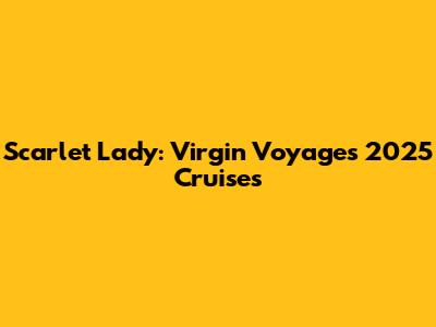 Scarlet Lady: Virgin Voyages 2025 Cruises