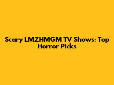 Scary LMZHMGM TV Shows: Top Horror Picks