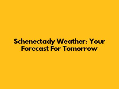 Schenectady Weather: Your Forecast For Tomorrow