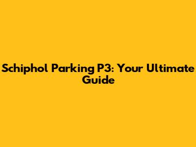 Schiphol Parking P3: Your Ultimate Guide
