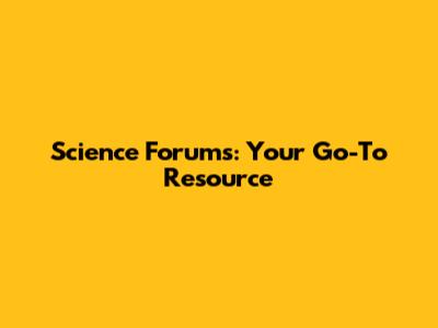 Science Forums: Your Go-To Resource