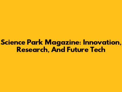 Science Park Magazine: Innovation, Research, And Future Tech