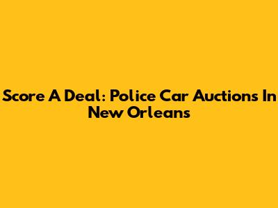 Score A Deal: Police Car Auctions In New Orleans