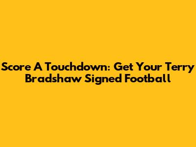 Score A Touchdown: Get Your Terry Bradshaw Signed Football