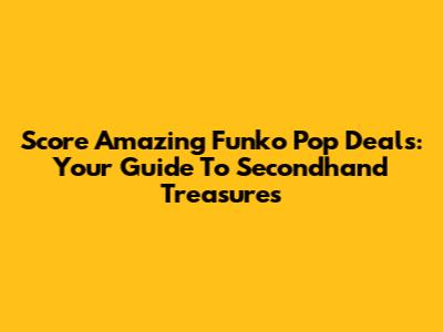 Score Amazing Funko Pop Deals: Your Guide To Secondhand Treasures