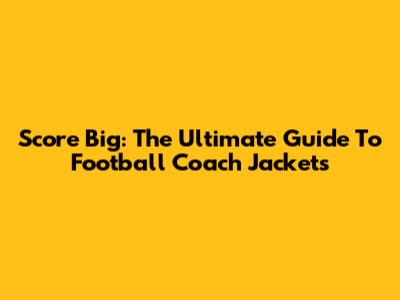 Score Big: The Ultimate Guide To Football Coach Jackets