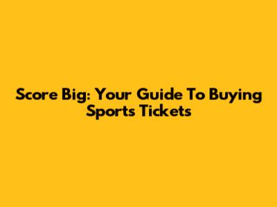 Score Big: Your Guide To Buying Sports Tickets