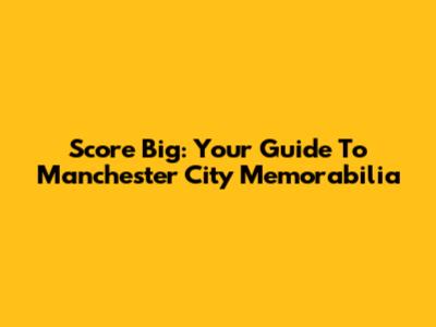 Score Big: Your Guide To Manchester City Memorabilia