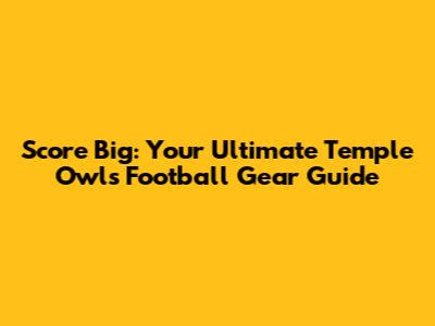 Score Big: Your Ultimate Temple Owls Football Gear Guide