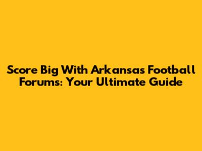 Score Big With Arkansas Football Forums: Your Ultimate Guide