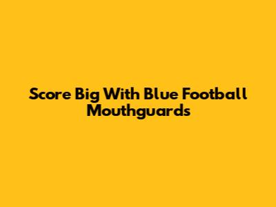 Score Big With Blue Football Mouthguards