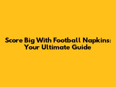 Score Big With Football Napkins: Your Ultimate Guide