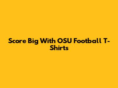 Score Big With OSU Football T-Shirts