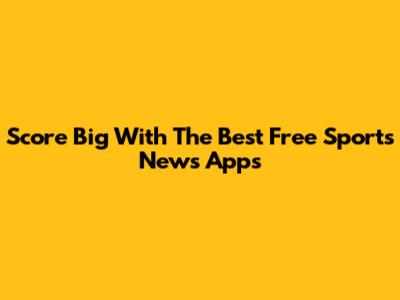 Score Big With The Best Free Sports News Apps