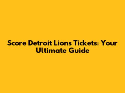 Score Detroit Lions Tickets: Your Ultimate Guide