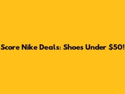 Score Nike Deals: Shoes Under $50!
