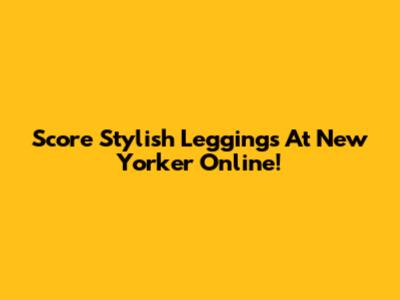 Score Stylish Leggings At New Yorker Online!