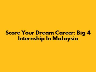 Score Your Dream Career: Big 4 Internship In Malaysia