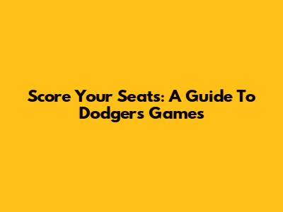 Score Your Seats: A Guide To Dodgers Games