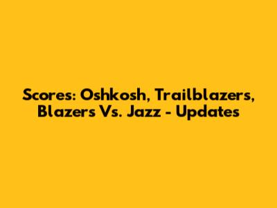 Scores: Oshkosh, Trailblazers, Blazers Vs. Jazz - Updates