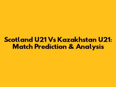 Scotland U21 Vs Kazakhstan U21: Match Prediction & Analysis