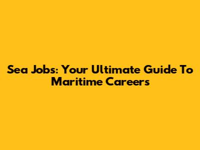 Sea Jobs: Your Ultimate Guide To Maritime Careers