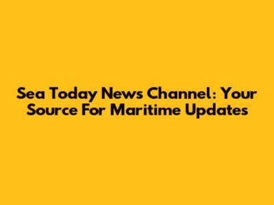 Sea Today News Channel: Your Source For Maritime Updates