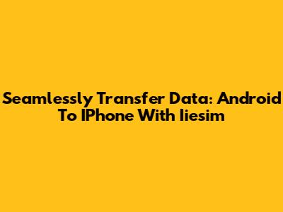 Seamlessly Transfer Data: Android To IPhone With Iiesim