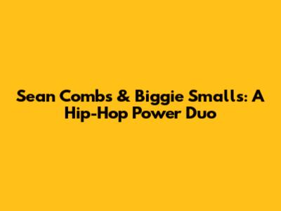 Sean Combs & Biggie Smalls: A Hip-Hop Power Duo