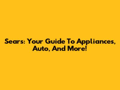 Sears: Your Guide To Appliances, Auto, And More!