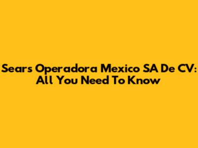 Sears Operadora Mexico SA De CV: All You Need To Know