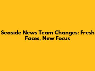 Seaside News Team Changes: Fresh Faces, New Focus