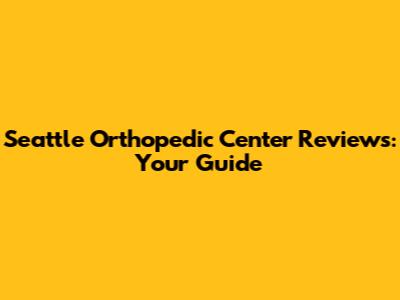 Seattle Orthopedic Center Reviews: Your Guide