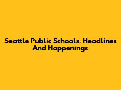 Seattle Public Schools: Headlines And Happenings