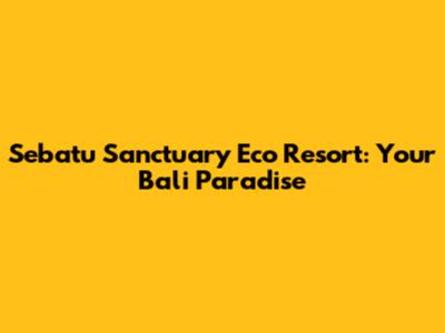 Sebatu Sanctuary Eco Resort: Your Bali Paradise