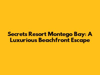 Secrets Resort Montego Bay: A Luxurious Beachfront Escape