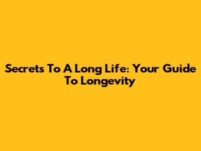 Secrets To A Long Life: Your Guide To Longevity